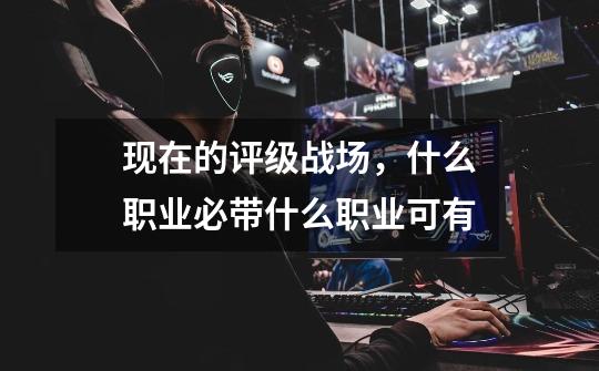 现在的评级战场，什么职业必带什么职业可有-第1张-游戏信息-龙启网