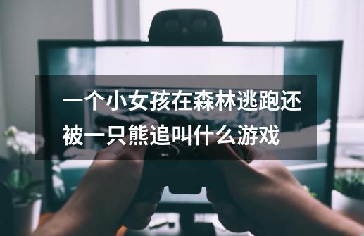 一个小女孩在森林逃跑还被一只熊追叫什么游戏-第1张-游戏信息-龙启网