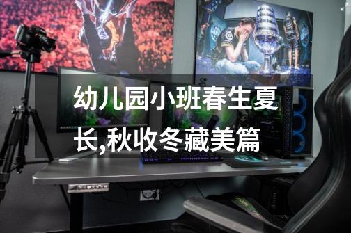 幼儿园小班春生夏长,秋收冬藏美篇-第1张-游戏信息-龙启网