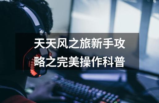 天天风之旅新手攻略之完美操作科普-第1张-游戏信息-龙启网
