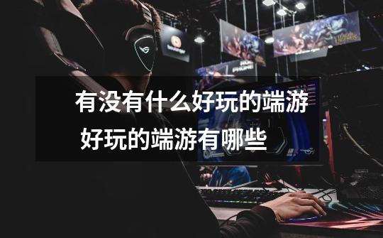 有没有什么好玩的端游 好玩的端游有哪些-第1张-游戏信息-龙启网