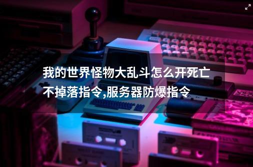 我的世界怪物大乱斗怎么开死亡不掉落指令,服务器防爆指令-第1张-游戏信息-龙启网