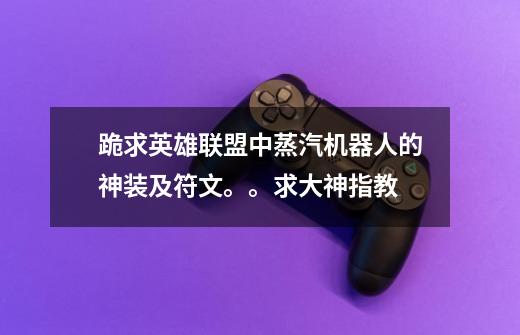 跪求英雄联盟中蒸汽机器人的神装及符文。。求大神指教-第1张-游戏信息-龙启网