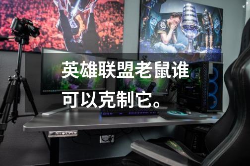 英雄联盟老鼠谁可以克制它。-第1张-游戏信息-龙启网