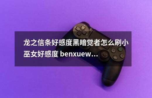 龙之信条好感度黑暗觉者怎么刷小巫女好感度 benxue.wang-第1张-游戏信息-龙启网