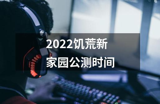 2022饥荒新家园公测时间-第1张-游戏信息-龙启网