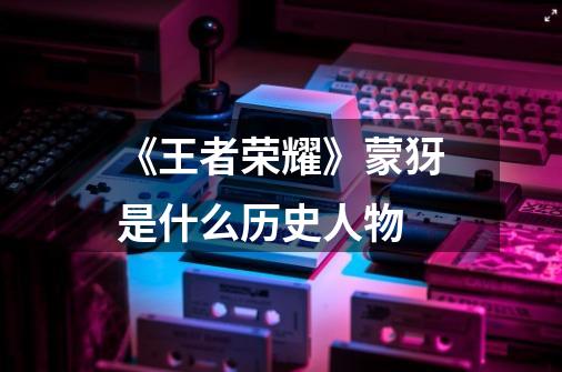 《王者荣耀》蒙犽是什么历史人物-第1张-游戏信息-龙启网