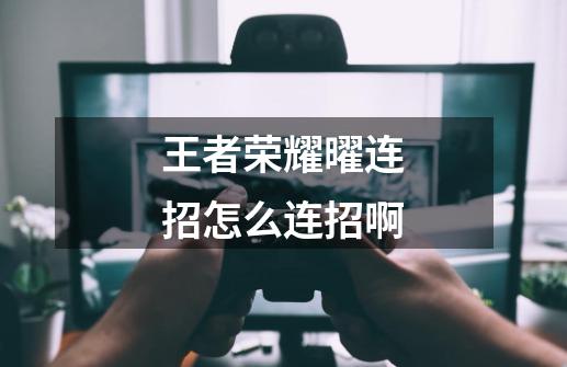 王者荣耀曜连招怎么连招啊-第1张-游戏信息-龙启网