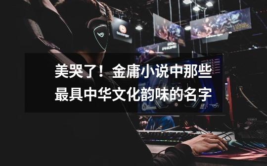 美哭了!金庸小说中那些最具中华文化韵味的名字-第1张-游戏信息-龙启网