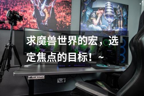 求魔兽世界的宏,选定焦点的目标!~-第1张-游戏信息-龙启网