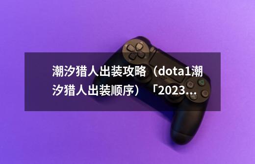 潮汐猎人出装攻略(dota1潮汐猎人出装顺序)「2023推荐」-第1张-游戏信息-龙启网