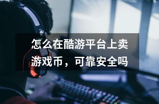 怎么在酷游平台上卖游戏币,可靠安全吗-第1张-游戏信息-龙启网