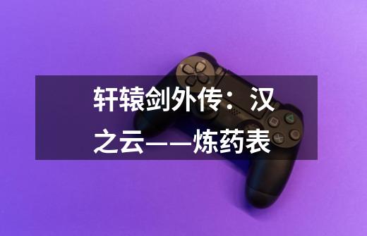轩辕剑外传:汉之云——炼药表-第1张-游戏信息-龙启网