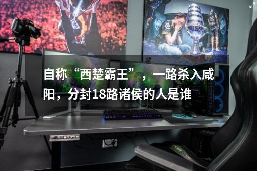 自称“西楚霸王”,一路杀入咸阳,分封18路诸侯的人是谁-第1张-游戏信息-龙启网