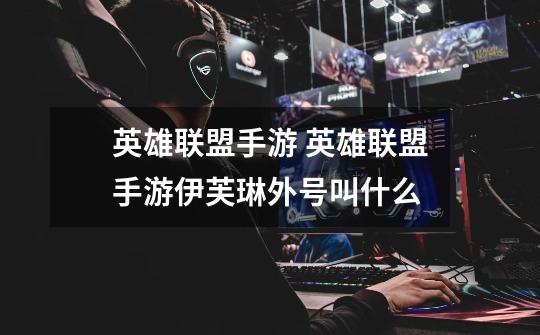 英雄联盟手游 英雄联盟手游伊芙琳外号叫什么-第1张-游戏信息-龙启网
