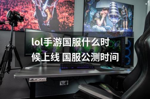 lol手游国服什么时候上线 国服公测时间-第1张-游戏信息-龙启网