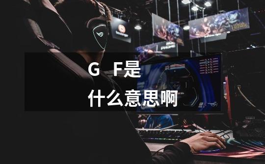 G   F是什么意思啊-第1张-游戏信息-龙启网