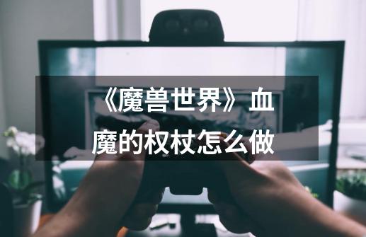 《魔兽世界》血魔的权杖怎么做-第1张-游戏信息-龙启网