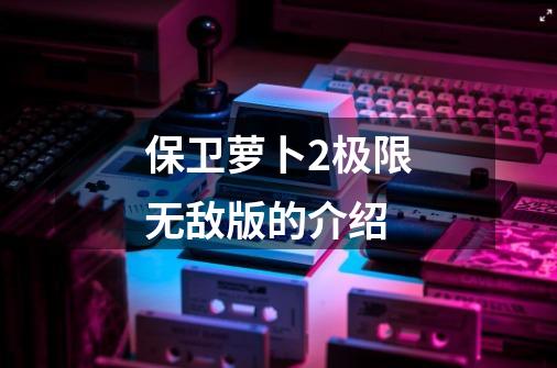 保卫萝卜2极限无敌版的介绍-第1张-游戏信息-龙启网