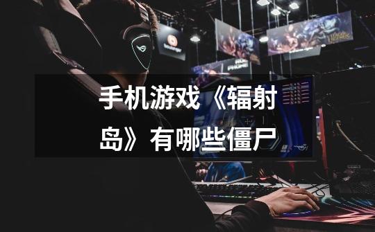 手机游戏《辐射岛》有哪些僵尸-第1张-游戏信息-龙启网
