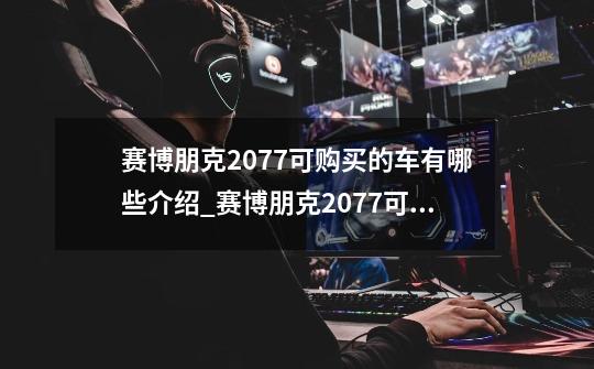 赛博朋克2077可购买的车有哪些介绍_赛博朋克2077可购买的车有哪些是什么-第1张-游戏信息-龙启网