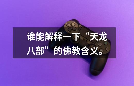 谁能解释一下“天龙八部”的佛教含义。-第1张-游戏信息-龙启网