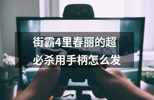 街霸4里春丽的超必杀用手柄怎么发..-第1张-游戏信息-龙启网