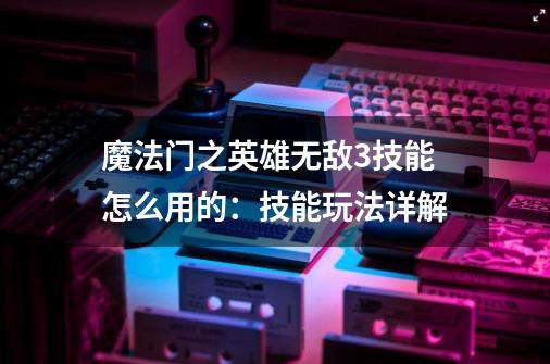魔法门之英雄无敌3技能怎么用的:技能玩法详解-第1张-游戏信息-龙启网