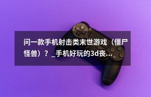 问一款手机射击类/末世游戏(僵尸/怪兽)?_手机好玩的3d丧尸手游-第1张-游戏信息-龙启网