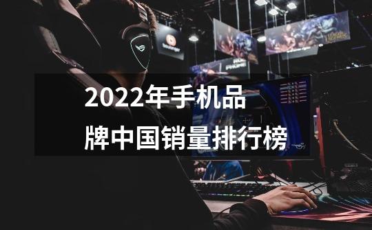2022年手机品牌中国销量排行榜-第1张-游戏信息-龙启网