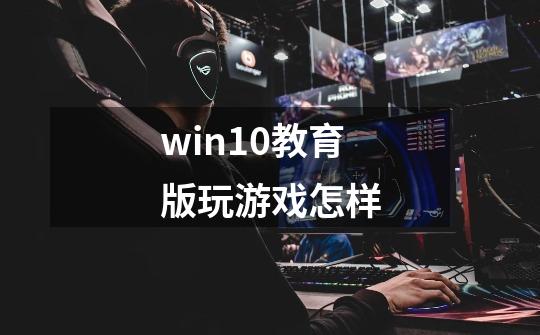 win10教育版玩游戏怎样-第1张-游戏信息-龙启网