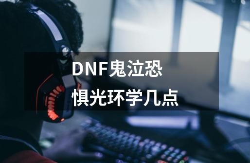 DNF鬼泣恐惧光环学几点-第1张-游戏信息-龙启网