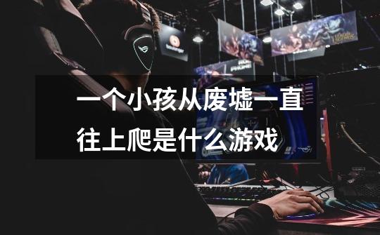 一个小孩从废墟一直往上爬是什么游戏-第1张-游戏信息-龙启网