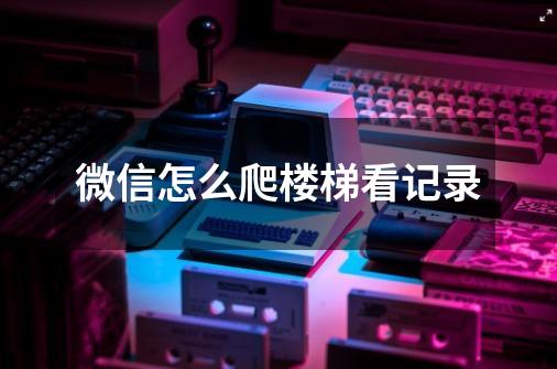 微信怎么爬楼梯看记录-第1张-游戏信息-龙启网
