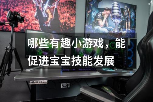 哪些有趣小游戏,能促进宝宝技能发展-第1张-游戏信息-龙启网