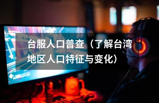 台服人口普查(了解台湾地区人口特征与变化)-第1张-游戏信息-龙启网