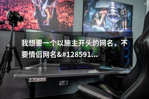 我想要一个以施主开头的网名，不要情侣网名🙏🙏🙏-第1张-游戏信息-龙启网