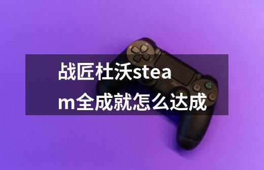 战匠杜沃steam全成就怎么达成-第1张-游戏信息-龙启网