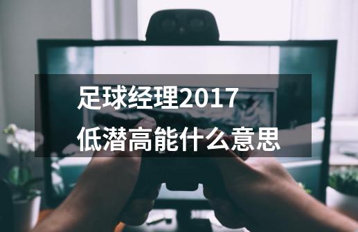 足球经理2017低潜高能什么意思-第1张-游戏信息-龙启网