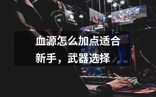血源怎么加点适合新手,武器选择-第1张-游戏信息-龙启网