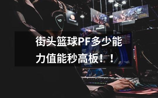 街头篮球PF多少能力值能秒高板！！-第1张-游戏信息-龙启网