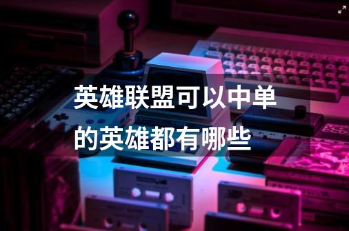 英雄联盟可以中单的英雄都有哪些-第1张-游戏信息-龙启网