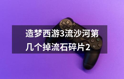 造梦西游3流沙河第几个掉流石碎片2-第1张-游戏信息-龙启网