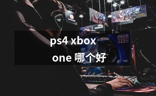 ps4 xbox one 哪个好-第1张-游戏信息-龙启网
