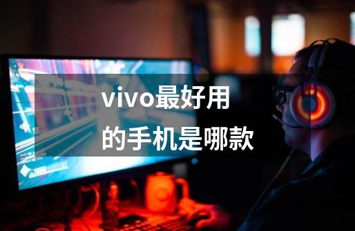 vivo最好用的手机是哪款-第1张-游戏信息-龙启网