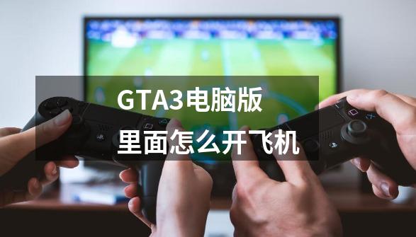 GTA3电脑版里面怎么开飞机-第1张-游戏信息-龙启网