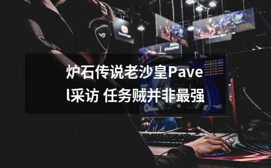 炉石传说老沙皇Pavel采访 任务贼并非最强-第1张-游戏信息-龙启网
