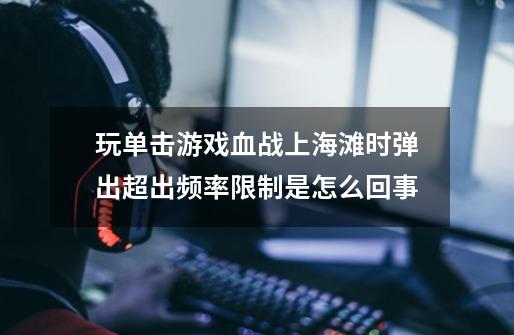 玩单击游戏血战上海滩时弹出超出频率限制是怎么回事-第1张-游戏信息-龙启网