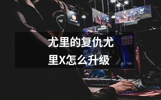 尤里的复仇尤里X怎么升级-第1张-游戏信息-龙启网