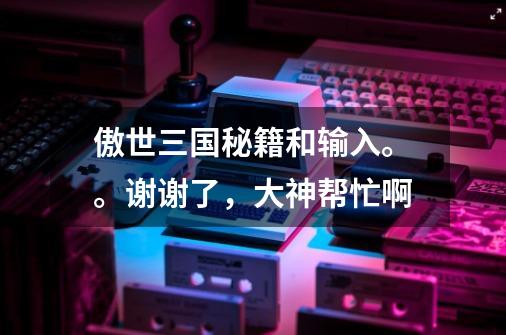 傲世三国秘籍和输入。。谢谢了,大神帮忙啊-第1张-游戏信息-龙启网